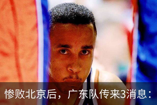 惨败北京后，广东队传来3消息：陈海涛赛后发飙，杜锋或重回执教